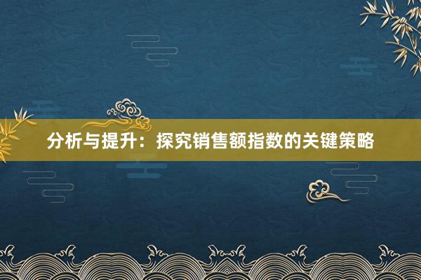 分析与提升：探究销售额指数的关键策略